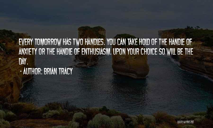 Brian Tracy Quotes: Every Tomorrow Has Two Handles. You Can Take Hold Of The Handle Of Anxiety Or The Handle Of Enthusiasm. Upon