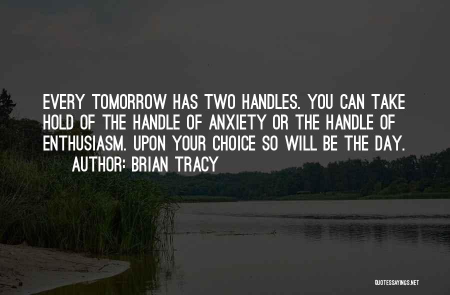 Brian Tracy Quotes: Every Tomorrow Has Two Handles. You Can Take Hold Of The Handle Of Anxiety Or The Handle Of Enthusiasm. Upon