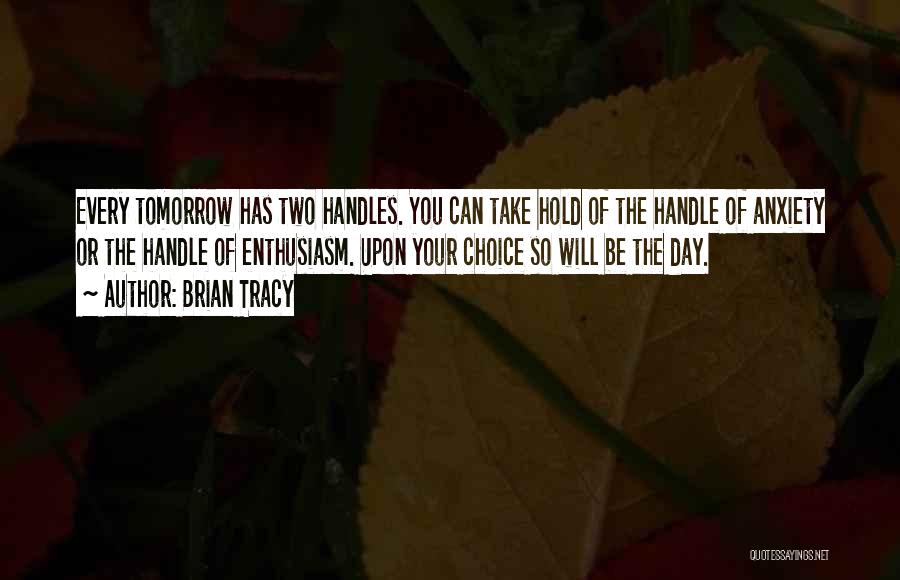 Brian Tracy Quotes: Every Tomorrow Has Two Handles. You Can Take Hold Of The Handle Of Anxiety Or The Handle Of Enthusiasm. Upon