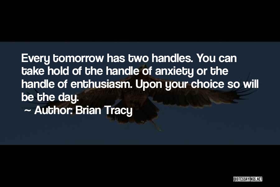 Brian Tracy Quotes: Every Tomorrow Has Two Handles. You Can Take Hold Of The Handle Of Anxiety Or The Handle Of Enthusiasm. Upon