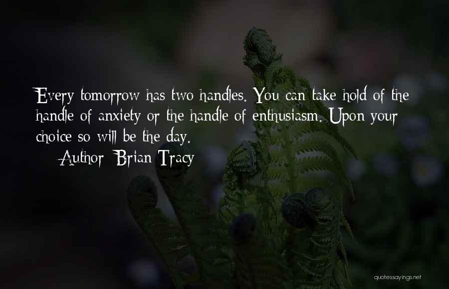 Brian Tracy Quotes: Every Tomorrow Has Two Handles. You Can Take Hold Of The Handle Of Anxiety Or The Handle Of Enthusiasm. Upon