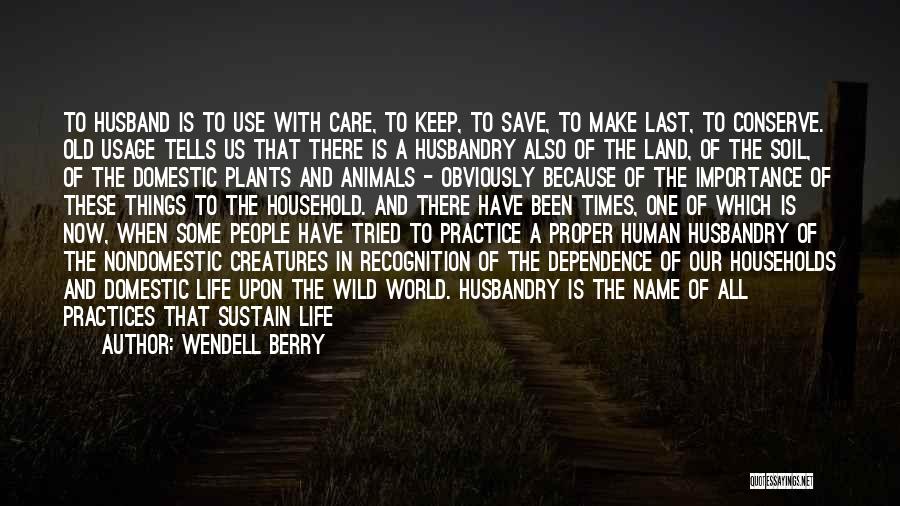 Wendell Berry Quotes: To Husband Is To Use With Care, To Keep, To Save, To Make Last, To Conserve. Old Usage Tells Us