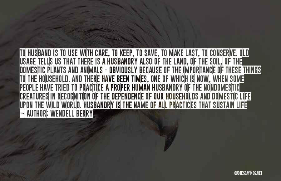 Wendell Berry Quotes: To Husband Is To Use With Care, To Keep, To Save, To Make Last, To Conserve. Old Usage Tells Us