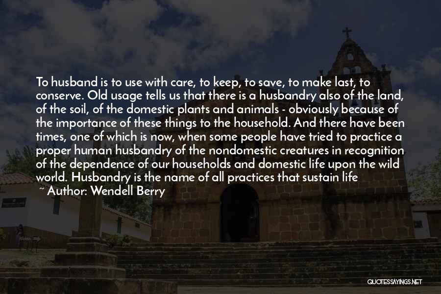 Wendell Berry Quotes: To Husband Is To Use With Care, To Keep, To Save, To Make Last, To Conserve. Old Usage Tells Us