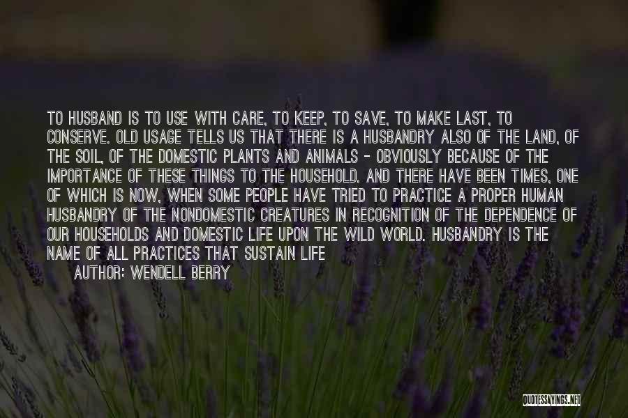 Wendell Berry Quotes: To Husband Is To Use With Care, To Keep, To Save, To Make Last, To Conserve. Old Usage Tells Us