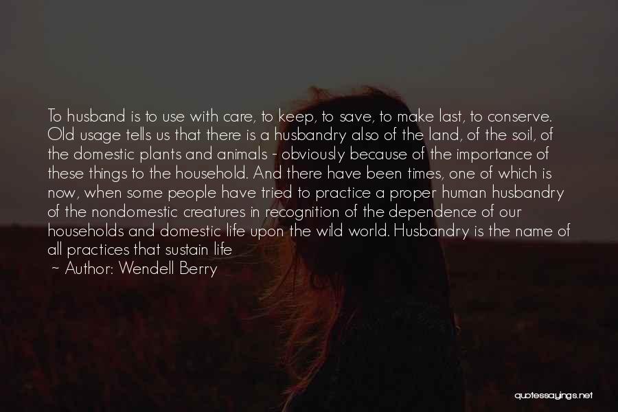 Wendell Berry Quotes: To Husband Is To Use With Care, To Keep, To Save, To Make Last, To Conserve. Old Usage Tells Us