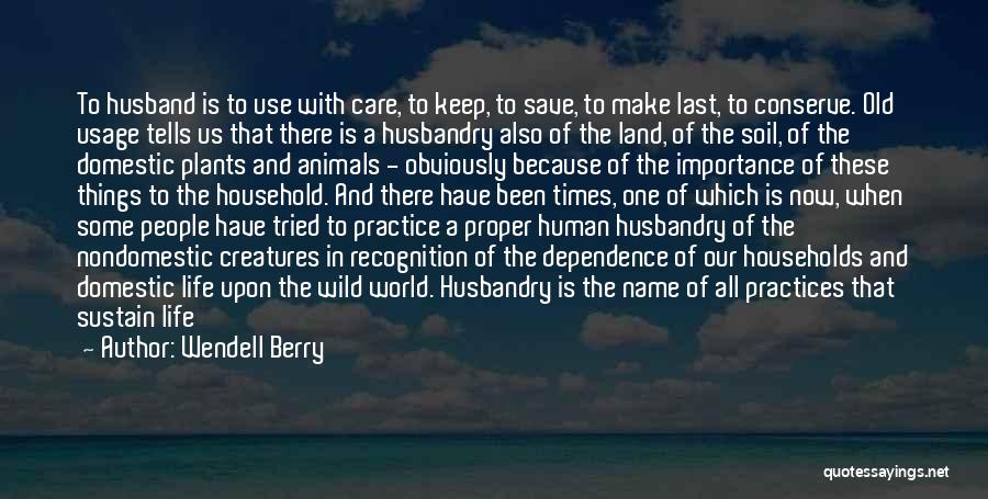 Wendell Berry Quotes: To Husband Is To Use With Care, To Keep, To Save, To Make Last, To Conserve. Old Usage Tells Us