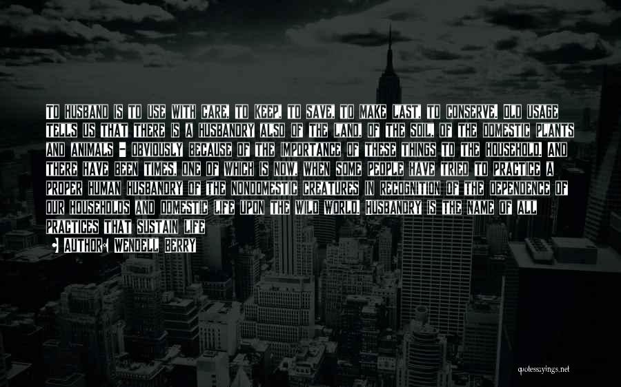 Wendell Berry Quotes: To Husband Is To Use With Care, To Keep, To Save, To Make Last, To Conserve. Old Usage Tells Us