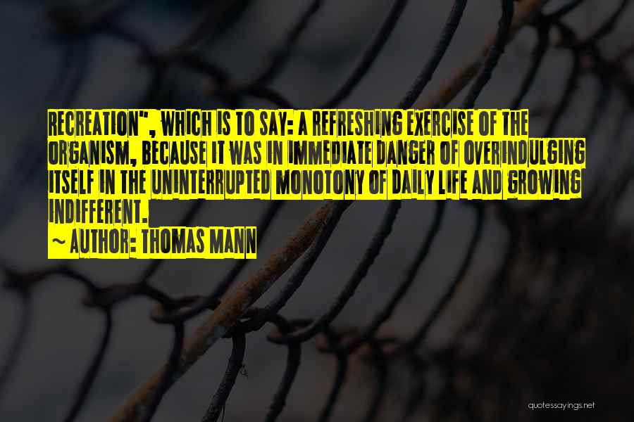 Thomas Mann Quotes: Recreation, Which Is To Say: A Refreshing Exercise Of The Organism, Because It Was In Immediate Danger Of Overindulging Itself