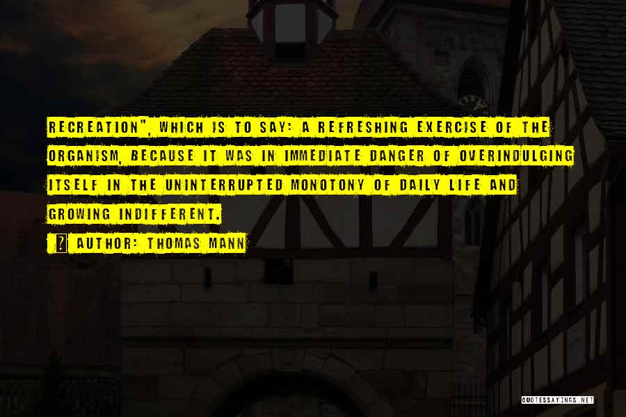 Thomas Mann Quotes: Recreation, Which Is To Say: A Refreshing Exercise Of The Organism, Because It Was In Immediate Danger Of Overindulging Itself