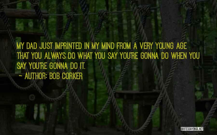Bob Corker Quotes: My Dad Just Imprinted In My Mind From A Very Young Age That You Always Do What You Say You're