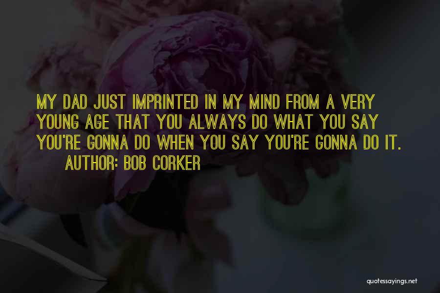 Bob Corker Quotes: My Dad Just Imprinted In My Mind From A Very Young Age That You Always Do What You Say You're