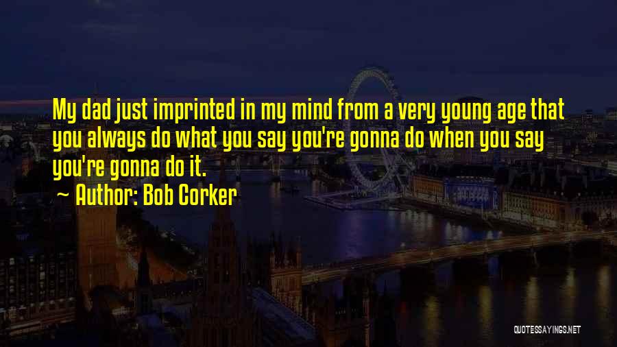 Bob Corker Quotes: My Dad Just Imprinted In My Mind From A Very Young Age That You Always Do What You Say You're