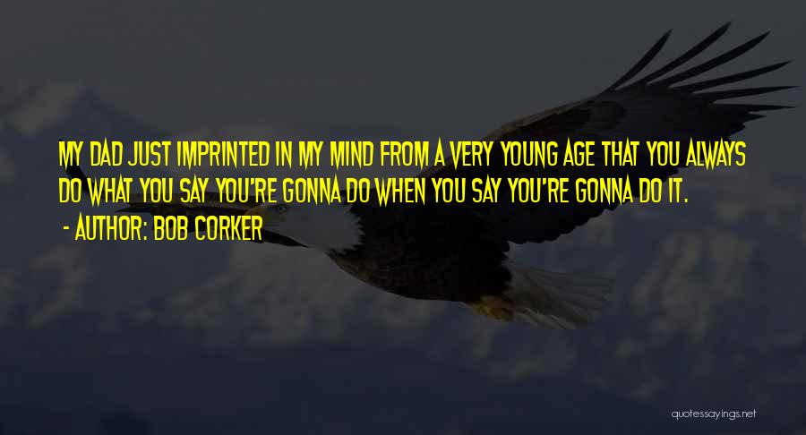 Bob Corker Quotes: My Dad Just Imprinted In My Mind From A Very Young Age That You Always Do What You Say You're