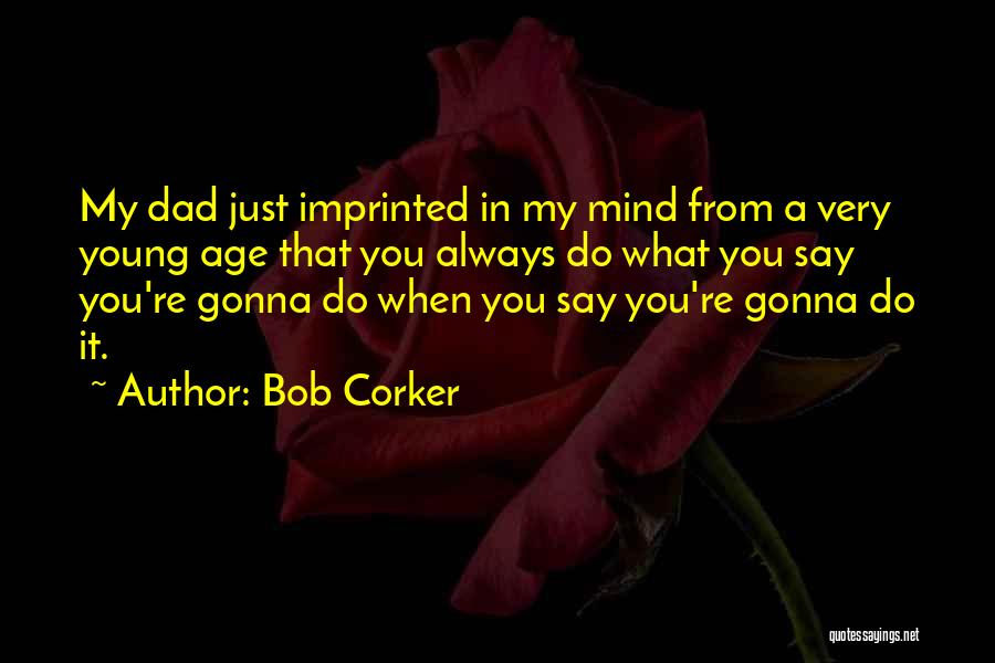 Bob Corker Quotes: My Dad Just Imprinted In My Mind From A Very Young Age That You Always Do What You Say You're