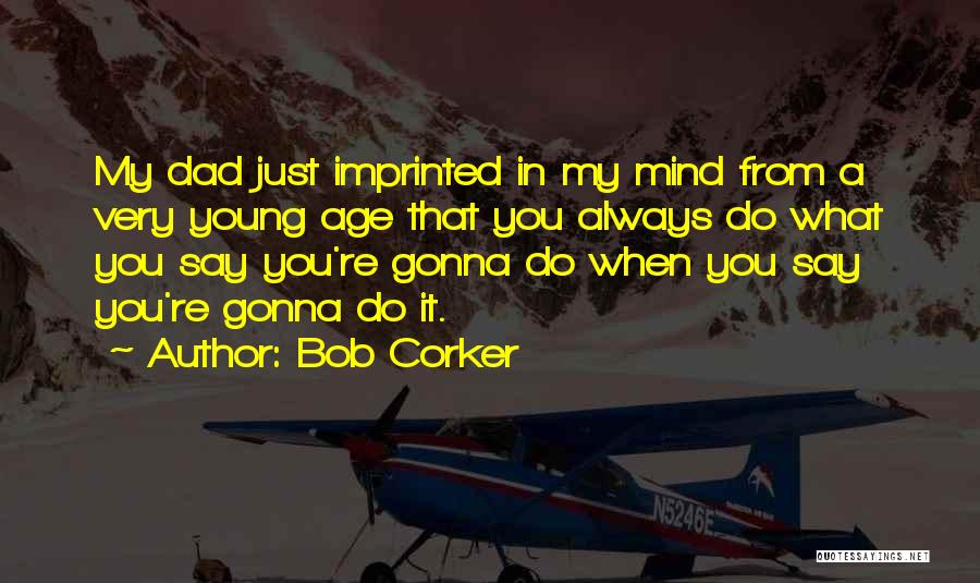 Bob Corker Quotes: My Dad Just Imprinted In My Mind From A Very Young Age That You Always Do What You Say You're