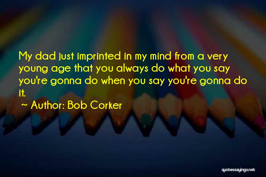 Bob Corker Quotes: My Dad Just Imprinted In My Mind From A Very Young Age That You Always Do What You Say You're