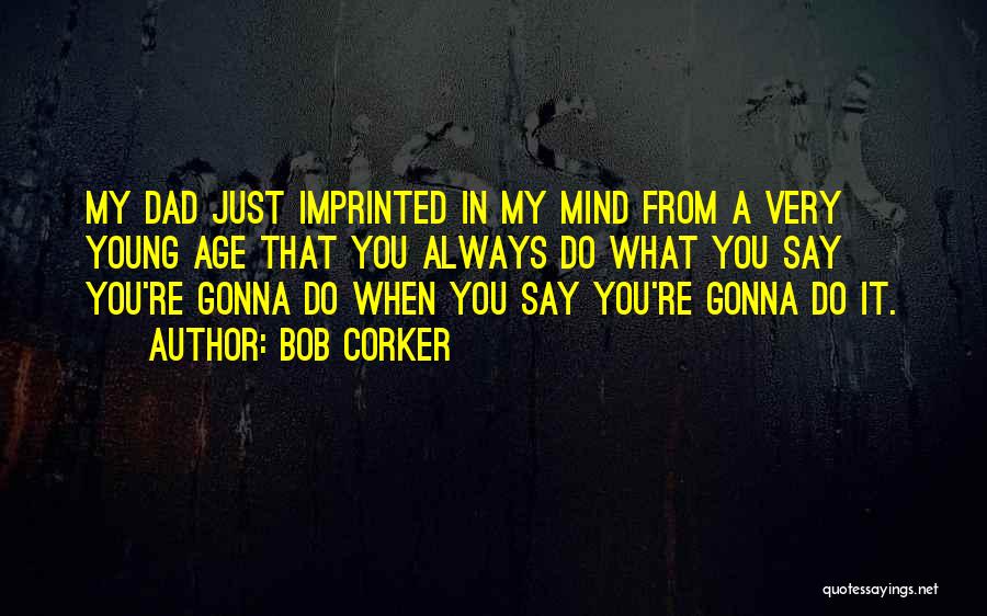 Bob Corker Quotes: My Dad Just Imprinted In My Mind From A Very Young Age That You Always Do What You Say You're