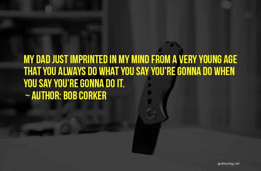 Bob Corker Quotes: My Dad Just Imprinted In My Mind From A Very Young Age That You Always Do What You Say You're