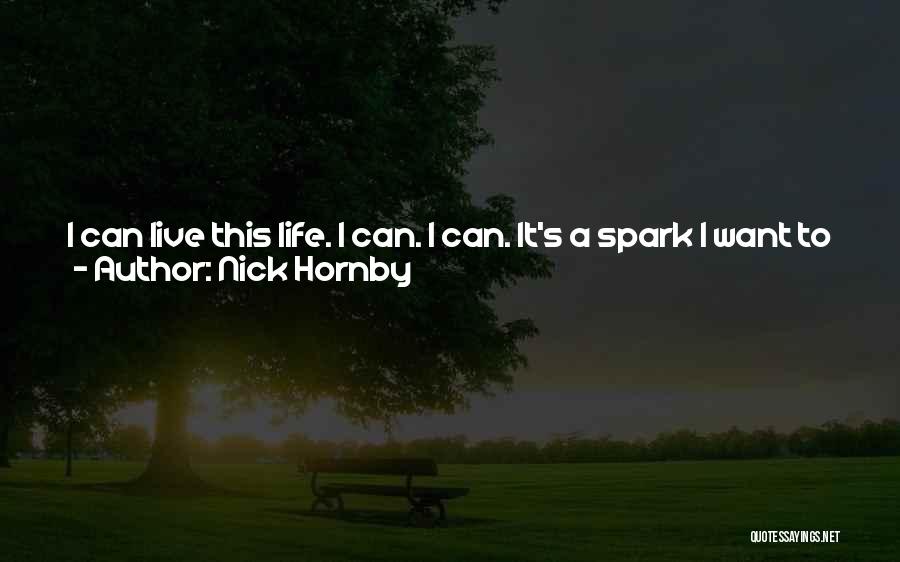 Nick Hornby Quotes: I Can Live This Life. I Can. I Can. It's A Spark I Want To Cherish, A Splutter Of Life
