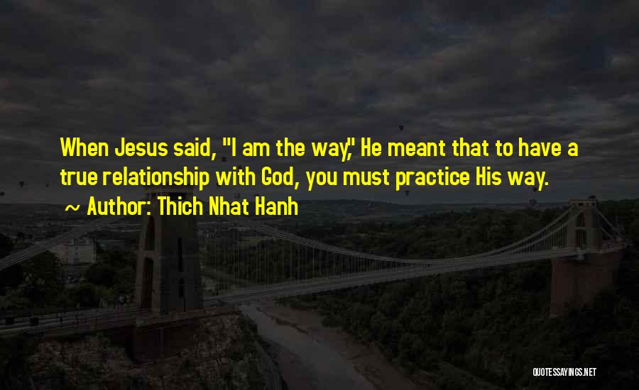 Thich Nhat Hanh Quotes: When Jesus Said, I Am The Way, He Meant That To Have A True Relationship With God, You Must Practice