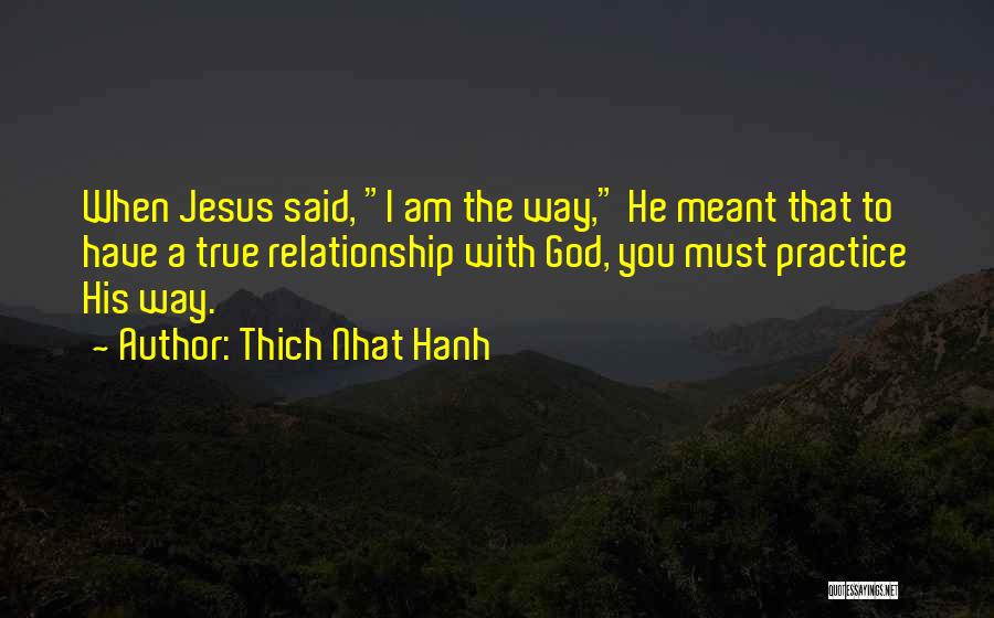 Thich Nhat Hanh Quotes: When Jesus Said, I Am The Way, He Meant That To Have A True Relationship With God, You Must Practice