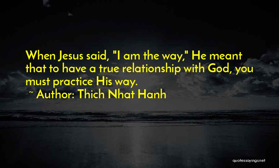Thich Nhat Hanh Quotes: When Jesus Said, I Am The Way, He Meant That To Have A True Relationship With God, You Must Practice