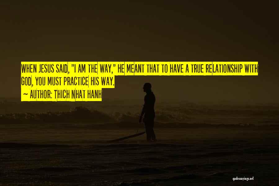 Thich Nhat Hanh Quotes: When Jesus Said, I Am The Way, He Meant That To Have A True Relationship With God, You Must Practice