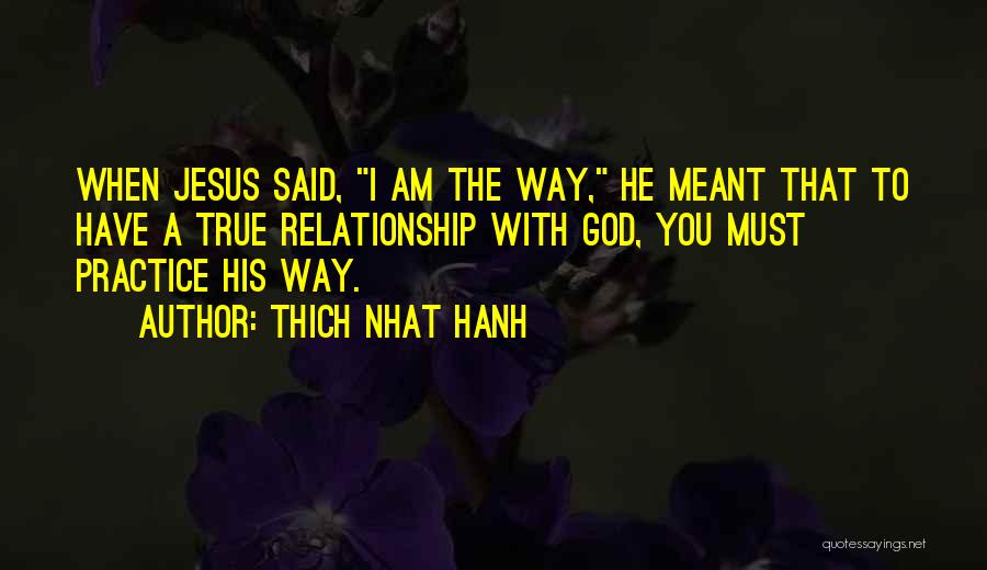 Thich Nhat Hanh Quotes: When Jesus Said, I Am The Way, He Meant That To Have A True Relationship With God, You Must Practice