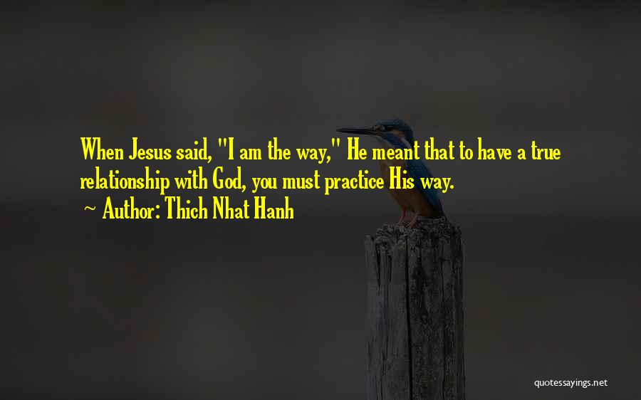 Thich Nhat Hanh Quotes: When Jesus Said, I Am The Way, He Meant That To Have A True Relationship With God, You Must Practice