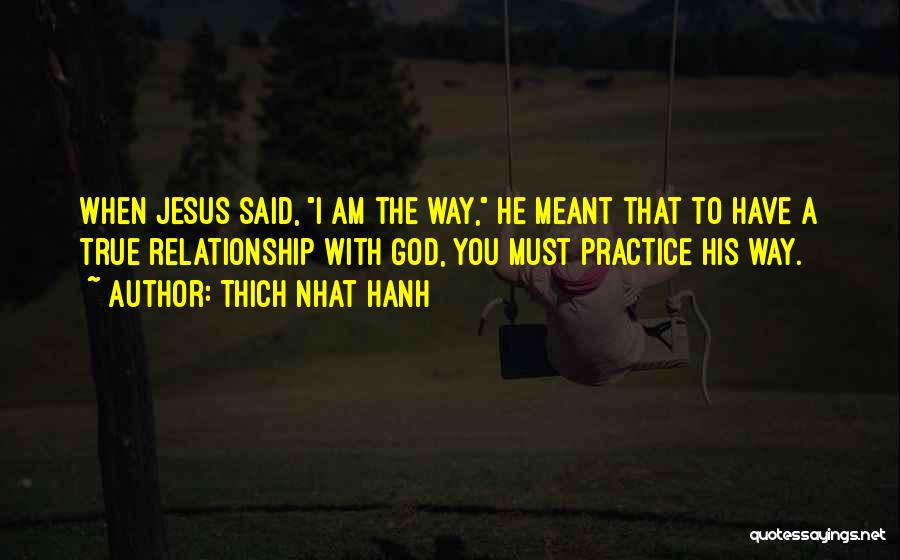 Thich Nhat Hanh Quotes: When Jesus Said, I Am The Way, He Meant That To Have A True Relationship With God, You Must Practice