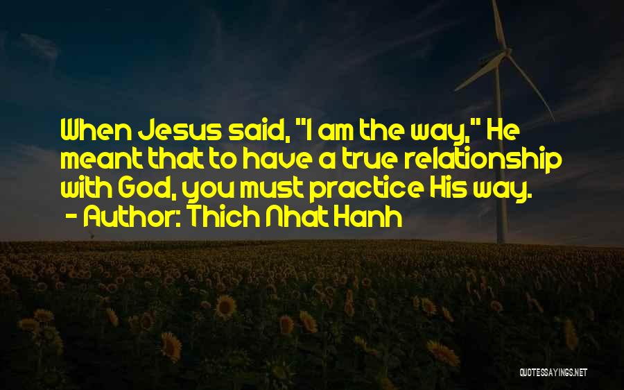 Thich Nhat Hanh Quotes: When Jesus Said, I Am The Way, He Meant That To Have A True Relationship With God, You Must Practice