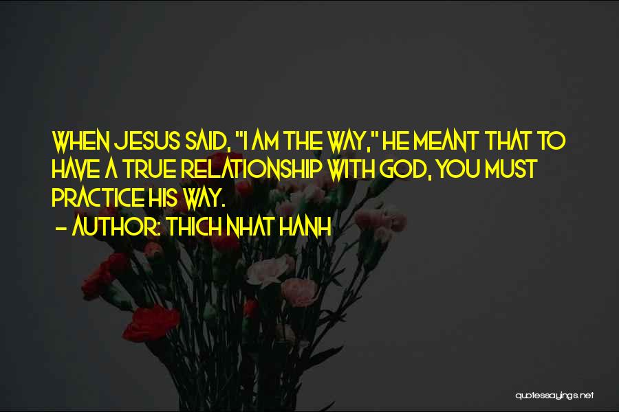 Thich Nhat Hanh Quotes: When Jesus Said, I Am The Way, He Meant That To Have A True Relationship With God, You Must Practice