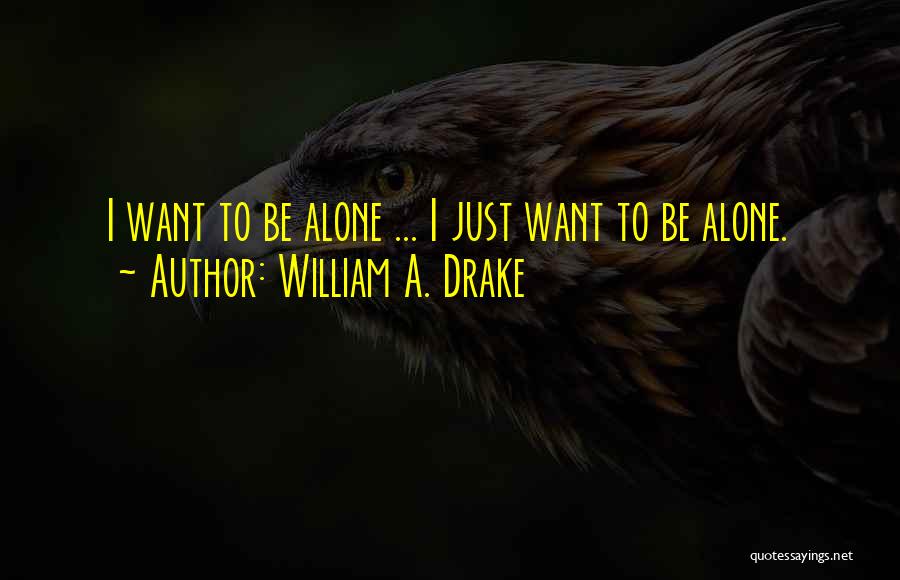 William A. Drake Quotes: I Want To Be Alone ... I Just Want To Be Alone.