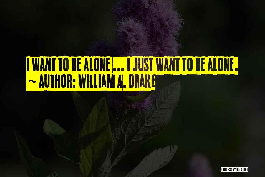 William A. Drake Quotes: I Want To Be Alone ... I Just Want To Be Alone.