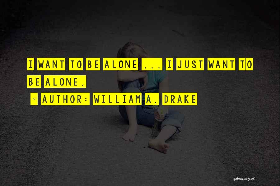 William A. Drake Quotes: I Want To Be Alone ... I Just Want To Be Alone.