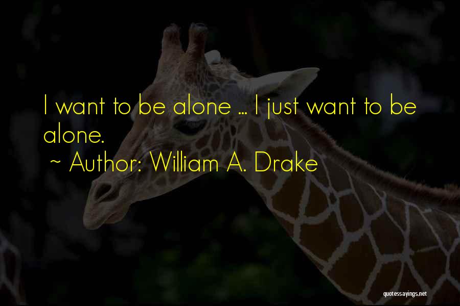 William A. Drake Quotes: I Want To Be Alone ... I Just Want To Be Alone.