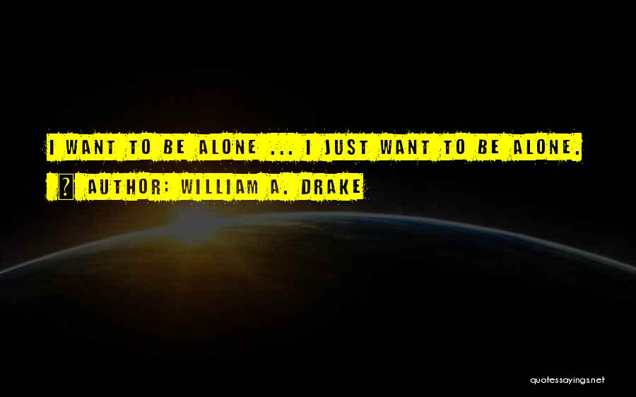 William A. Drake Quotes: I Want To Be Alone ... I Just Want To Be Alone.