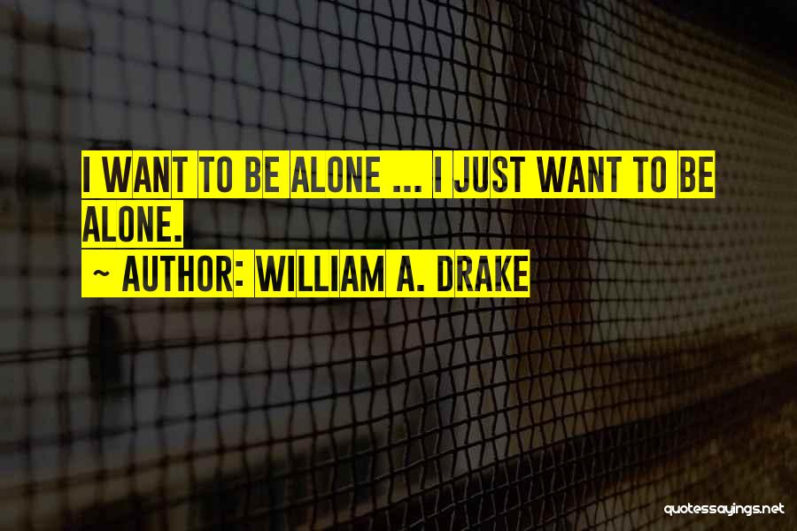 William A. Drake Quotes: I Want To Be Alone ... I Just Want To Be Alone.