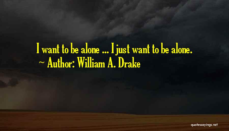 William A. Drake Quotes: I Want To Be Alone ... I Just Want To Be Alone.