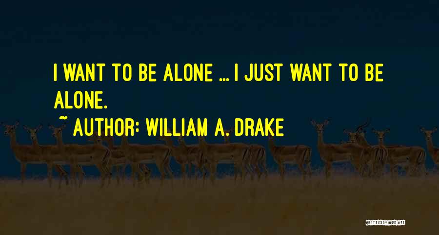 William A. Drake Quotes: I Want To Be Alone ... I Just Want To Be Alone.