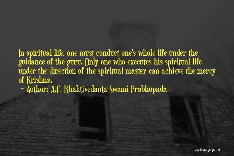 A.C. Bhaktivedanta Swami Prabhupada Quotes: In Spiritual Life, One Must Conduct One's Whole Life Under The Guidance Of The Guru. Only One Who Executes His