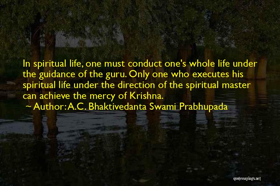 A.C. Bhaktivedanta Swami Prabhupada Quotes: In Spiritual Life, One Must Conduct One's Whole Life Under The Guidance Of The Guru. Only One Who Executes His