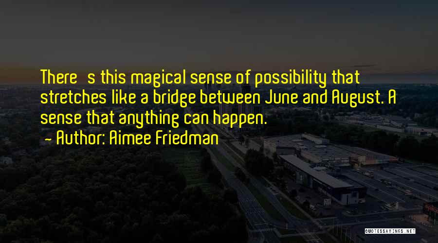 Aimee Friedman Quotes: There's This Magical Sense Of Possibility That Stretches Like A Bridge Between June And August. A Sense That Anything Can