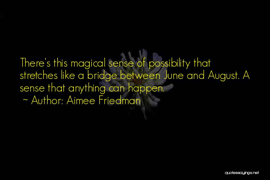 Aimee Friedman Quotes: There's This Magical Sense Of Possibility That Stretches Like A Bridge Between June And August. A Sense That Anything Can