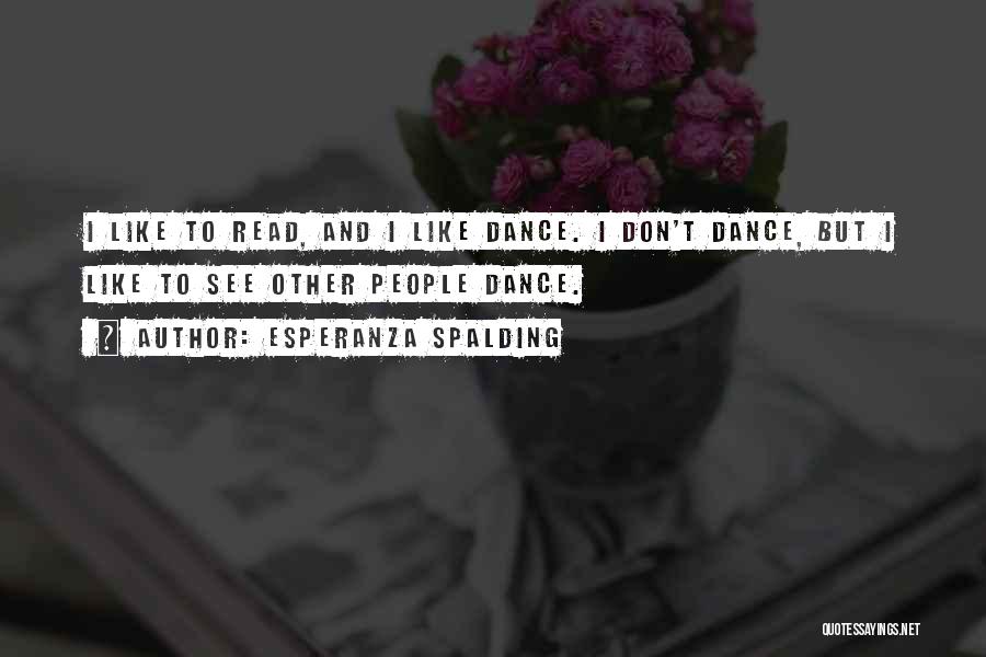 Esperanza Spalding Quotes: I Like To Read, And I Like Dance. I Don't Dance, But I Like To See Other People Dance.