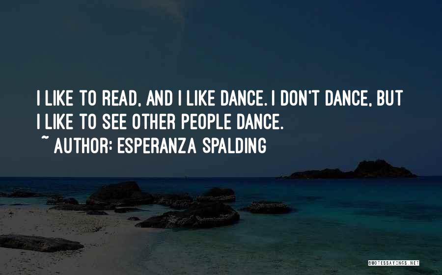Esperanza Spalding Quotes: I Like To Read, And I Like Dance. I Don't Dance, But I Like To See Other People Dance.