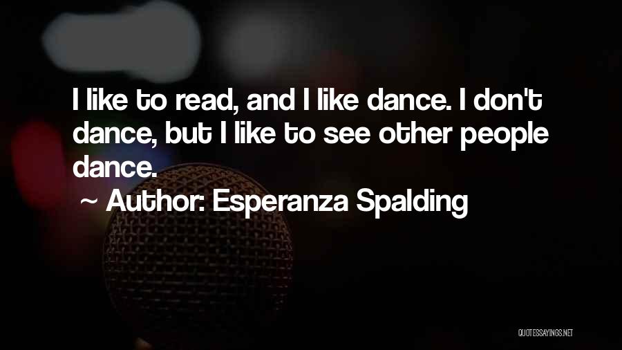 Esperanza Spalding Quotes: I Like To Read, And I Like Dance. I Don't Dance, But I Like To See Other People Dance.