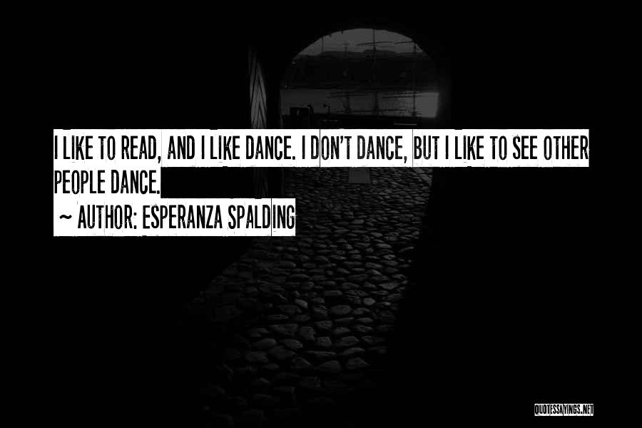 Esperanza Spalding Quotes: I Like To Read, And I Like Dance. I Don't Dance, But I Like To See Other People Dance.