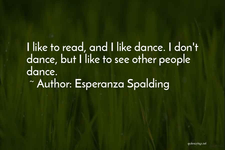 Esperanza Spalding Quotes: I Like To Read, And I Like Dance. I Don't Dance, But I Like To See Other People Dance.